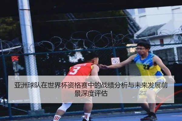 亚洲球队在世界杯资格赛中的战绩分析与未来发展前景深度评估