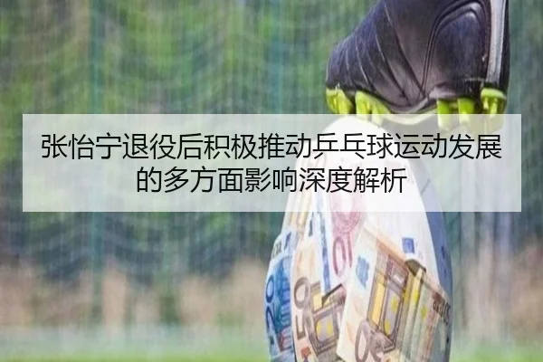 张怡宁退役后积极推动乒乓球运动发展的多方面影响深度解析
